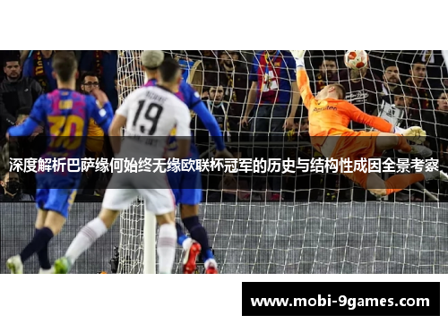深度解析巴萨缘何始终无缘欧联杯冠军的历史与结构性成因全景考察