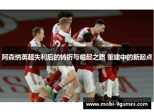 阿森纳英超失利后的转折与崛起之路 重建中的新起点