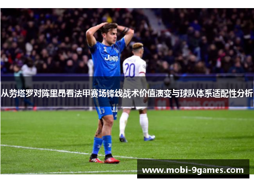 从劳塔罗对阵里昂看法甲赛场锋线战术价值演变与球队体系适配性分析 从劳塔罗对阵里昂看法甲赛场锋线战术价值演变与球队体系适配性分析