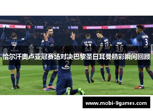 恰尔汗奥卢亚冠赛场对决巴黎圣日耳曼精彩瞬间回顾 恰尔汗奥卢亚冠赛场对决巴黎圣日耳曼精彩瞬间回顾