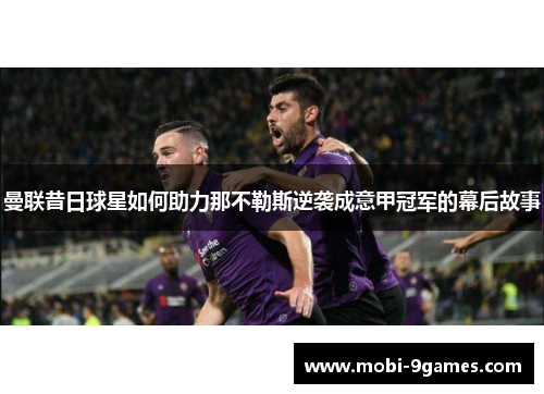 曼联昔日球星如何助力那不勒斯逆袭成意甲冠军的幕后故事