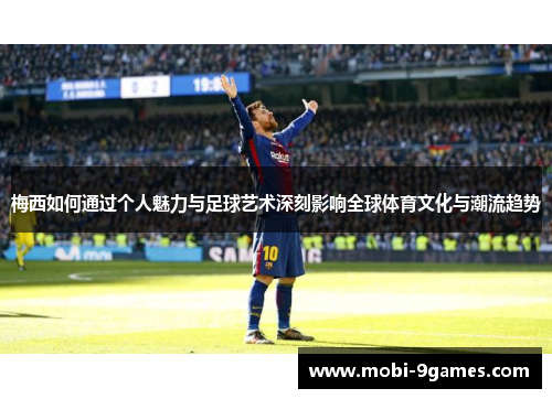 梅西如何通过个人魅力与足球艺术深刻影响全球体育文化与潮流趋势